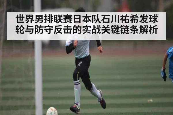 世界男排联赛日本队石川祐希发球轮与防守反击的实战关键链条解析 - kaiyun